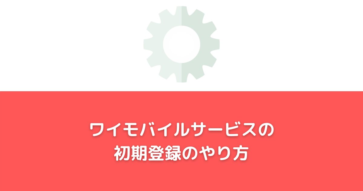 やり方も！ワイモバイルサービスの初期登録とは】しないとどうなるのか